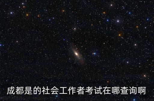 成都是的社會工作者考試在哪查詢啊