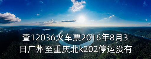 查12036火車票2016年8月3日廣州至重慶北k202停運(yùn)沒(méi)有