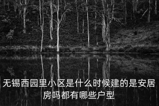 無錫西園里小區是什么時候建的是安居房嗎都有哪些戶型