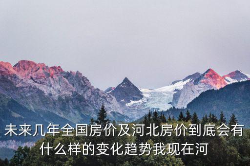 未來幾年全國房價及河北房價到底會有什么樣的變化趨勢我現在河