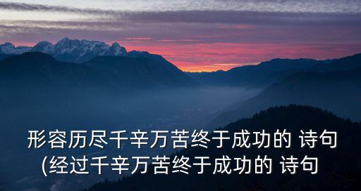  形容歷盡千辛萬苦終于成功的 詩句(經(jīng)過千辛萬苦終于成功的 詩句