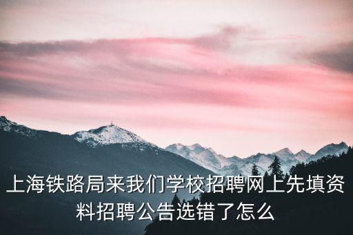 上海鐵路局來我們學(xué)校招聘網(wǎng)上先填資料招聘公告選錯(cuò)了怎么