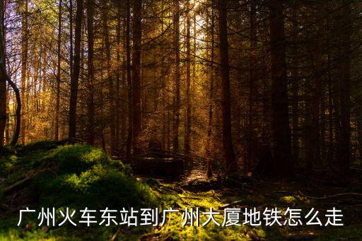 廣州火車東站到廣州大廈地鐵怎么走