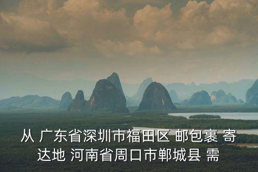 從 廣東省深圳市福田區 郵包裹 寄達地 河南省周口市鄲城縣 需