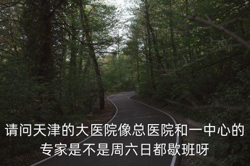 請問天津的大醫院像總醫院和一中心的專家是不是周六日都歇班呀