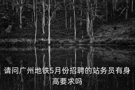 請問廣州地鐵5月份招聘的站務員有身高要求嗎