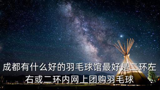 成都有什么好的羽毛球館最好是二環左右或二環內網上團購羽毛球