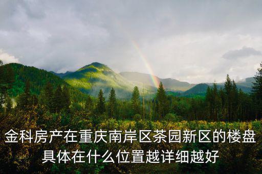 金科房產在重慶南岸區茶園新區的樓盤具體在什么位置越詳細越好