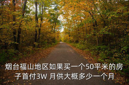 煙臺福山地區如果買一個50平米的房子首付3W 月供大概多少一個月