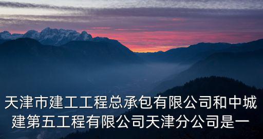 天津市建工工程總承包有限公司和中城建第五工程有限公司天津分公司是一