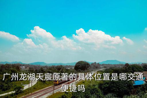 廣州龍湖天宸原著的具體位置是哪交通便捷嗎