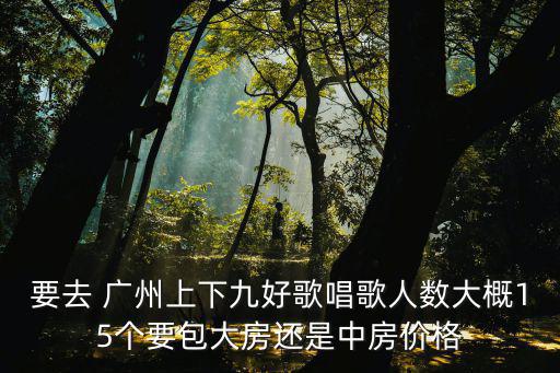 要去 廣州上下九好歌唱歌人數大概15個要包大房還是中房價格