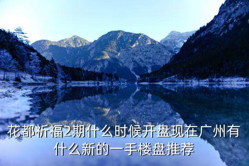 花都祈福2期什么時候開盤現在廣州有什么新的一手樓盤推薦