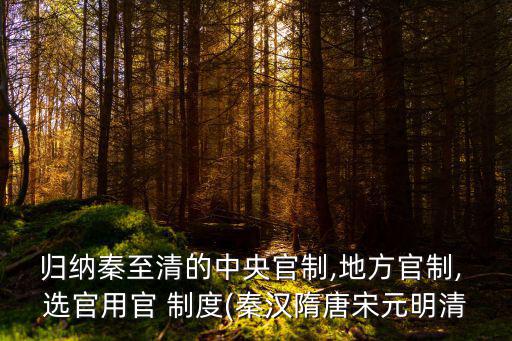 歸納秦至清的中央官制,地方官制, 選官用官 制度(秦漢隋唐宋元明清
