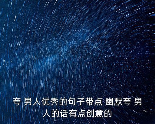 夸 男人優秀的句子帶點 幽默夸 男人的話有點創意的
