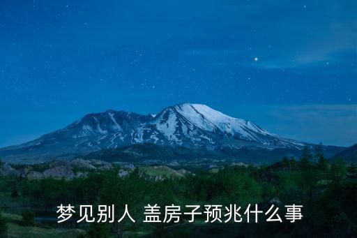 夢見蓋房,夢見其他蓋房兒子的預兆是:你會受到社會尊重
