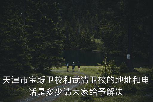 天津市寶坻衛校和武清衛校的地址和電話是多少請大家給予解決