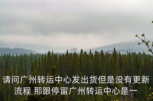 請問廣州轉運中心發出貨但是沒有更新流程 那跟停留廣州轉運中心是一