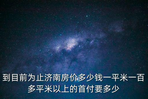 到目前為止濟南房價多少錢一平米一百多平米以上的首付要多少