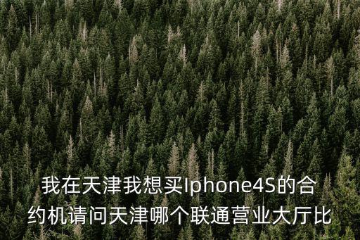 我在天津我想買Iphone4S的合約機請問天津哪個聯通營業大廳比