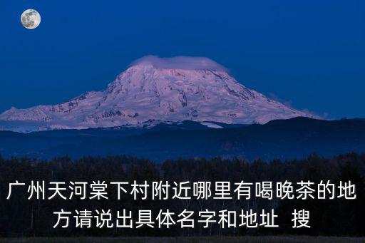 廣州天河棠下村附近哪里有喝晚茶的地方請說出具體名字和地址  搜