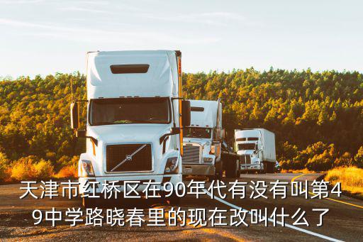 天津市紅橋區(qū)在90年代有沒有叫第49中學路曉春里的現(xiàn)在改叫什么了
