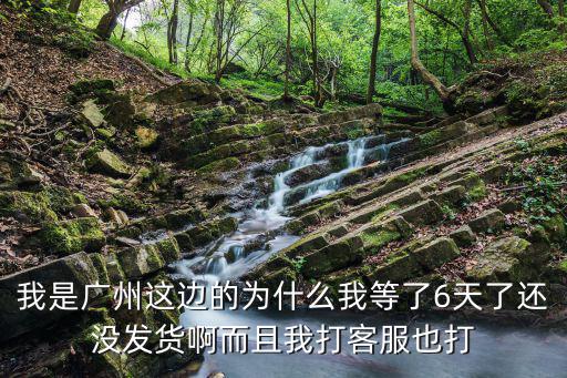 我是廣州這邊的為什么我等了6天了還沒發貨啊而且我打客服也打