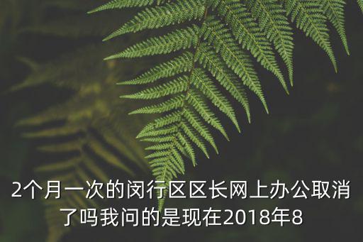 2個月一次的閔行區區長網上辦公取消了嗎我問的是現在2018年8