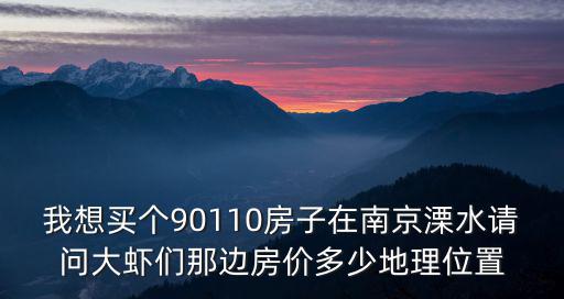 南京首付31萬的房價如何，我想買個90110房子在南京溧水請問大蝦們那邊房價多少地理位置