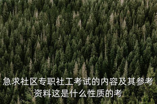 急求社區專職社工考試的內容及其參考資料這是什么性質的考