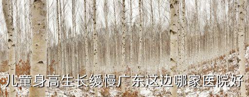 兒童身高生長緩慢廣東這邊哪家醫院好