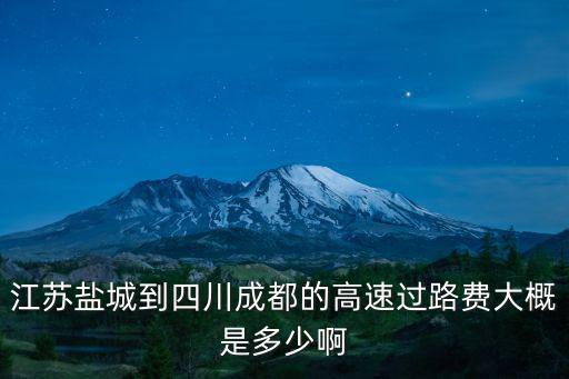 江蘇鹽城到四川成都的高速過路費大概是多少啊