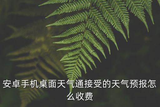 安卓手機桌面天氣通接受的天氣預報怎么收費
