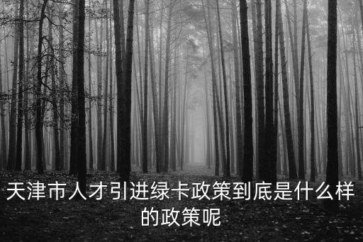 天津市人才引進綠卡政策到底是什么樣的政策呢