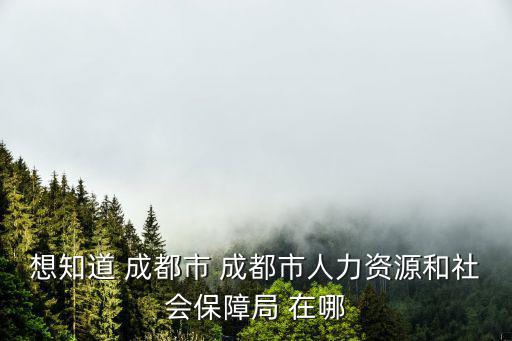 想知道 成都市 成都市人力資源和社會保障局 在哪