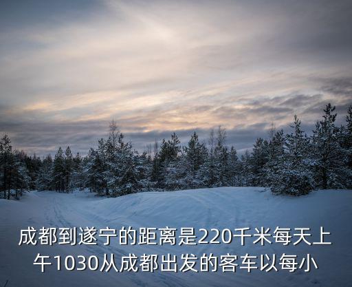 成都到遂寧的距離是220千米每天上午1030從成都出發(fā)的客車(chē)以每小