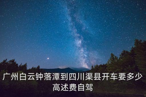 廣州到四川渠縣過路費(fèi)多少，廣州白云鐘落潭到四川渠縣開車要多少高述費(fèi)自駕