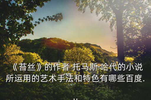 《苔絲》的作者 托馬斯 哈代的小說所運(yùn)用的藝術(shù)手法和特色有哪些百度...