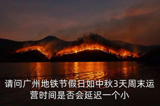 請問廣州地鐵節假日如中秋3天周末運營時間是否會延遲一個小