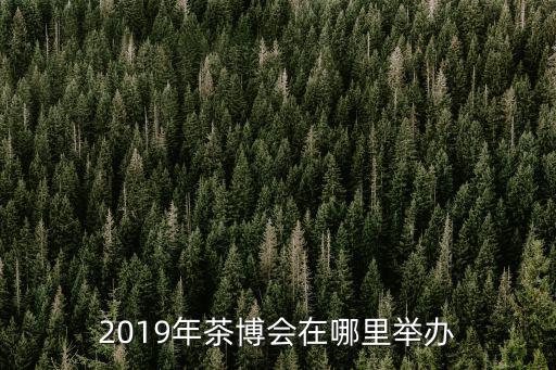 2019年茶博會在哪里舉辦