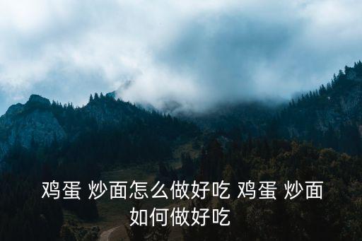 雞蛋 炒面怎么做好吃 雞蛋 炒面如何做好吃