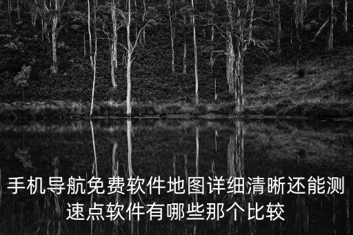 手機導航免費軟件地圖詳細清晰還能測速點軟件有哪些那個比較