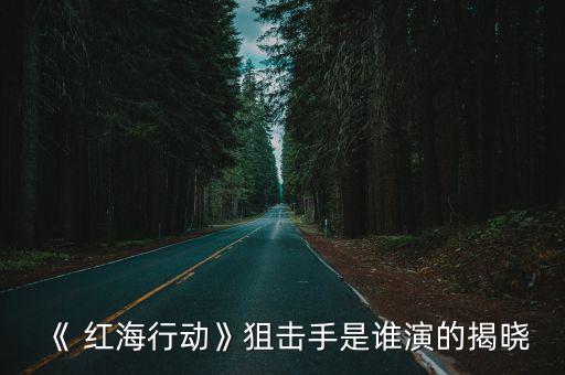 紅海行動演員,紅海飾演李彤演員應(yīng)是蔣璐霞演技和顏值可圈可點