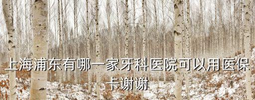 上海浦東有哪一家牙科醫院可以用醫保卡謝謝