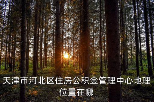 天津市河北區住房公積金管理中心地理位置在哪