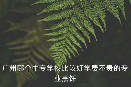 廣州市中專烹飪，廣州有什么好的中職烹飪學校