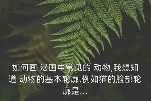如何畫 漫畫中常見的 動物,我想知道 動物的基本輪廓,例如貓的臉部輪廓是...