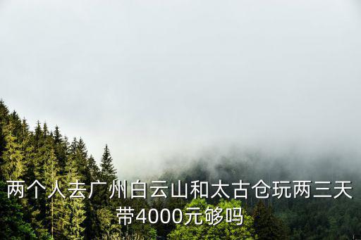 兩個人去廣州白云山和太古倉玩兩三天帶4000元夠嗎
