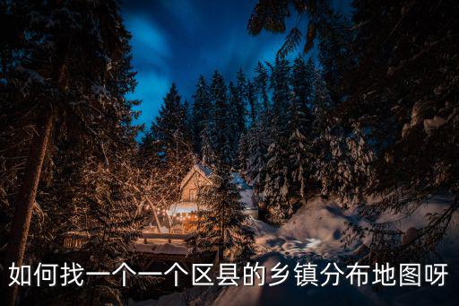 如何找一個一個區(qū)縣的鄉(xiāng)鎮(zhèn)分布地圖呀