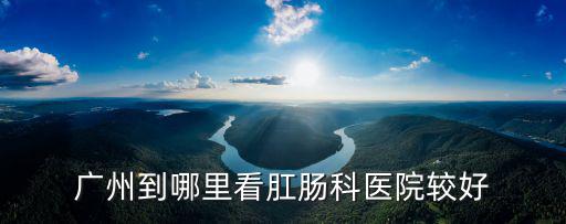 廣州到哪里看肛腸科醫(yī)院較好